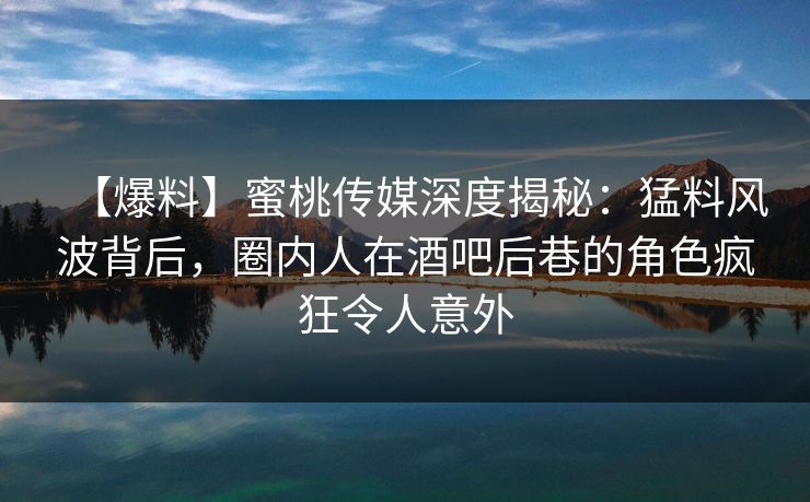 【爆料】蜜桃传媒深度揭秘:猛料风波背后,圈内人在酒吧后巷的角色疯狂令人意外 【爆料】蜜桃传媒深度揭秘:猛料风波背后,圈内人在酒吧后巷的角色疯狂令人意外