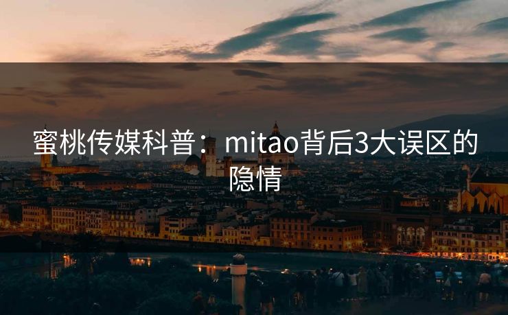 蜜桃传媒科普：mitao背后3大误区的隐情