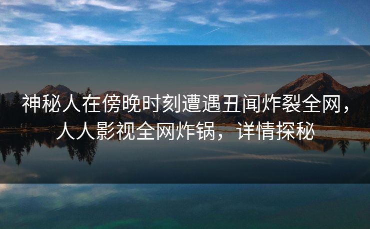 神秘人在傍晚时刻遭遇丑闻炸裂全网,人人影视全网炸锅,详情探秘 神秘人在傍晚时刻遭遇丑闻炸裂全网,人人影视全网炸锅,详情探秘