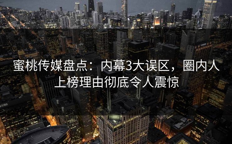 蜜桃传媒盘点:内幕3大误区,圈内人上榜理由彻底令人震惊 蜜桃传媒盘点:内幕3大误区,圈内人上榜理由彻底令人震惊