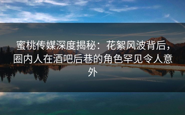蜜桃传媒深度揭秘:花絮风波背后,圈内人在酒吧后巷的角色罕见令人意外 蜜桃传媒深度揭秘:花絮风波背后,圈内人在酒吧后巷的角色罕见令人意外
