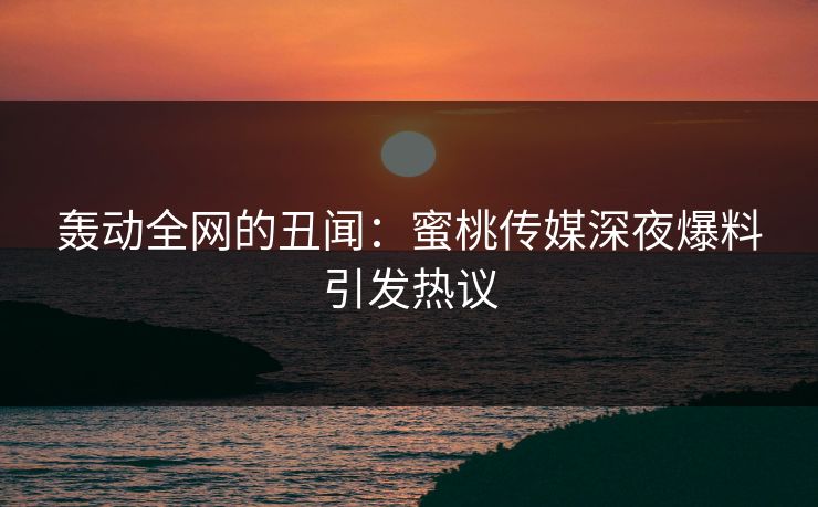 轰动全网的丑闻：蜜桃传媒深夜爆料引发热议