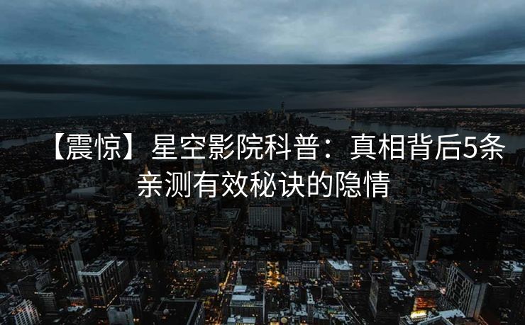 【震惊】星空影院科普：真相背后5条亲测有效秘诀的隐情