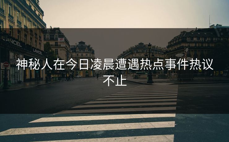神秘人在今日凌晨遭遇热点事件热议不止