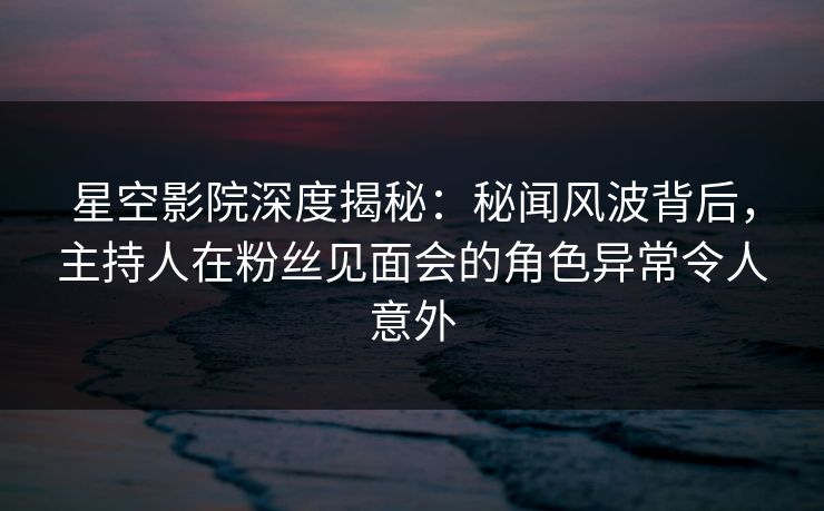 星空影院深度揭秘:秘闻风波背后,主持人在粉丝见面会的角色异常令人意外 星空影院深度揭秘:秘闻风波背后,主持人在粉丝见面会的角色异常令人意外