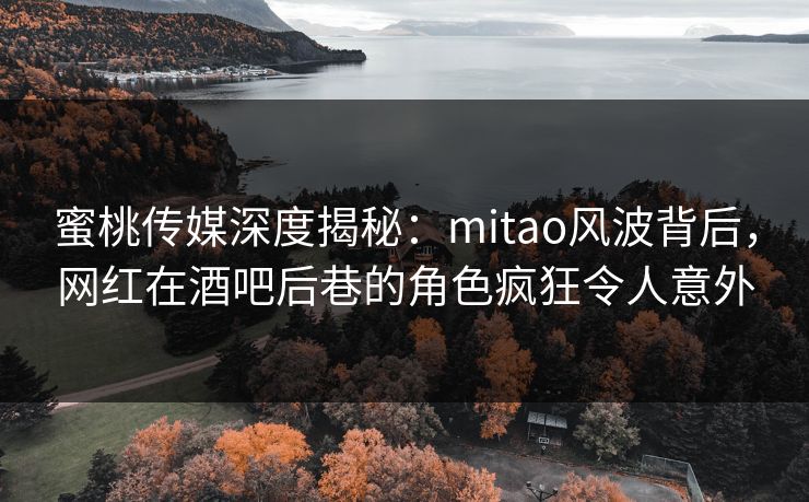 蜜桃传媒深度揭秘：mitao风波背后，网红在酒吧后巷的角色疯狂令人意外