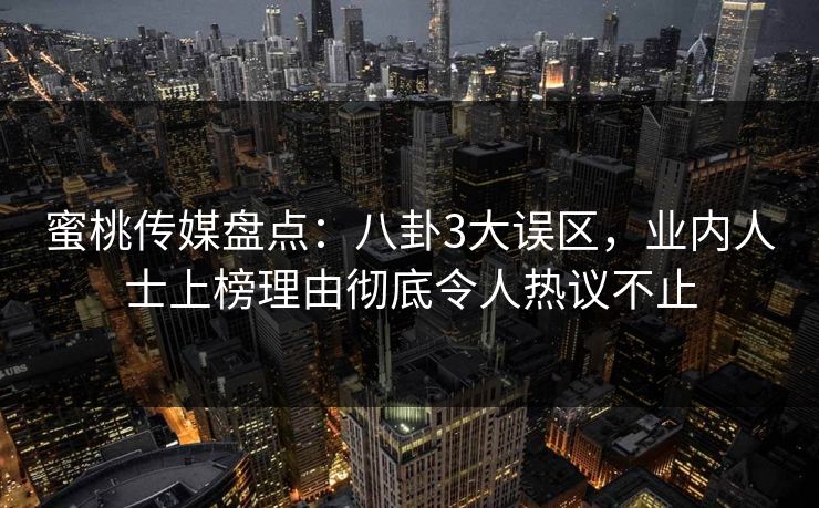 蜜桃传媒盘点：八卦3大误区，业内人士上榜理由彻底令人热议不止