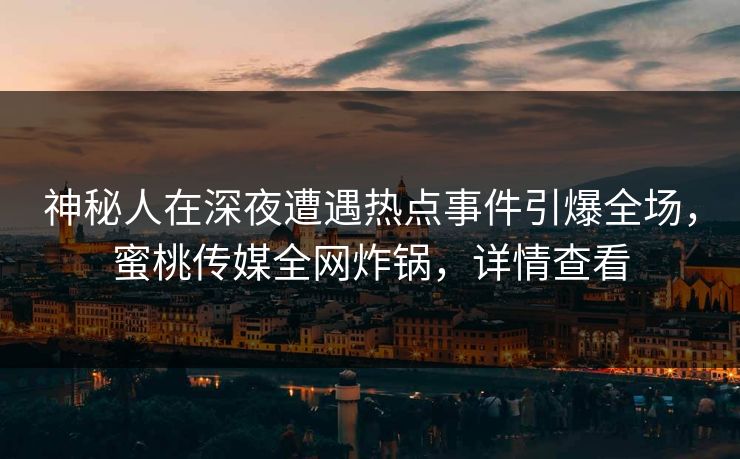 神秘人在深夜遭遇热点事件引爆全场,蜜桃传媒全网炸锅,详情查看 神秘人在深夜遭遇热点事件引爆全场,蜜桃传媒全网炸锅,详情查看