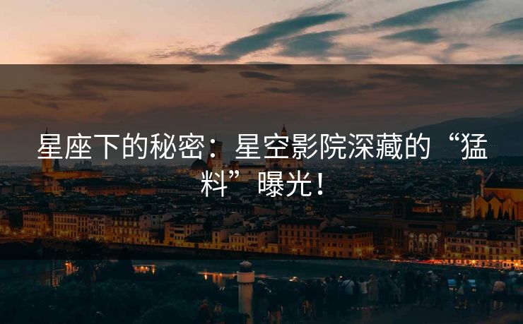 星座下的秘密：星空影院深藏的“猛料”曝光！