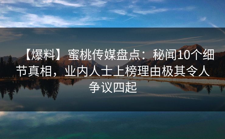 【爆料】蜜桃传媒盘点：秘闻10个细节真相，业内人士上榜理由极其令人争议四起