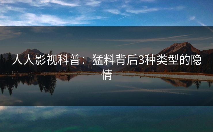 人人影视科普:猛料背后3种类型的隐情 人人影视科普:猛料背后3种类型的隐情