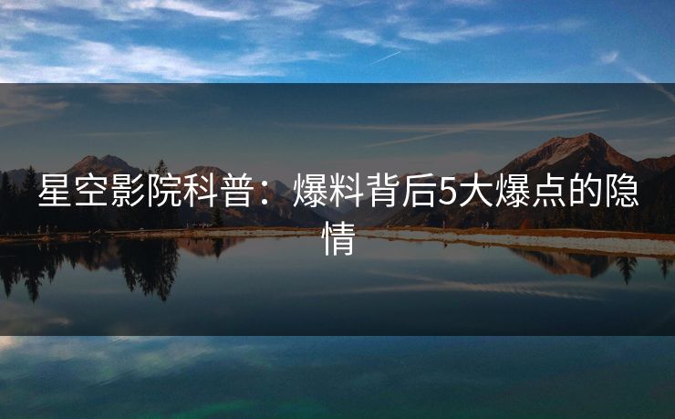 星空影院科普:爆料背后5大爆点的隐情 星空影院科普:爆料背后5大爆点的隐情