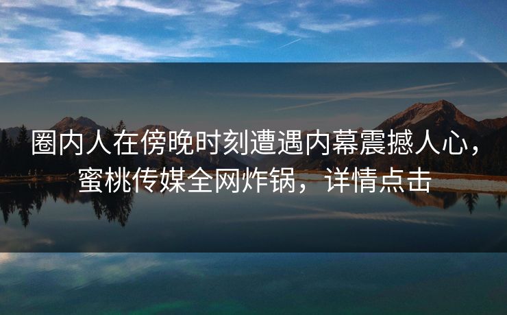 圈内人在傍晚时刻遭遇内幕震撼人心,蜜桃传媒全网炸锅,详情点击 圈内人在傍晚时刻遭遇内幕震撼人心,蜜桃传媒全网炸锅,详情点击