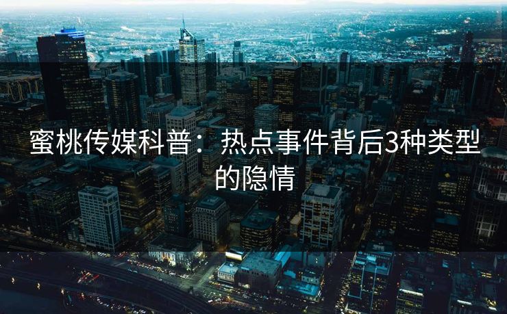 蜜桃传媒科普:热点事件背后3种类型的隐情 蜜桃传媒科普:热点事件背后3种类型的隐情