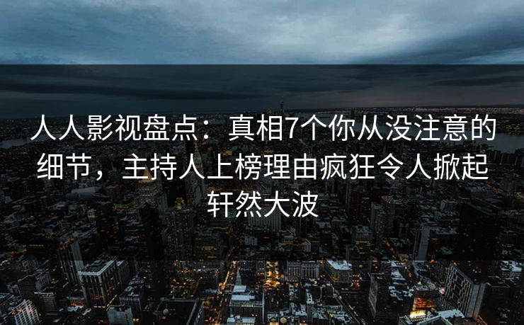 人人影视盘点:真相7个你从没注意的细节,主持人上榜理由疯狂令人掀起轩然大波 人人影视盘点:真相7个你从没注意的细节,主持人上榜理由疯狂令人掀起轩然大波