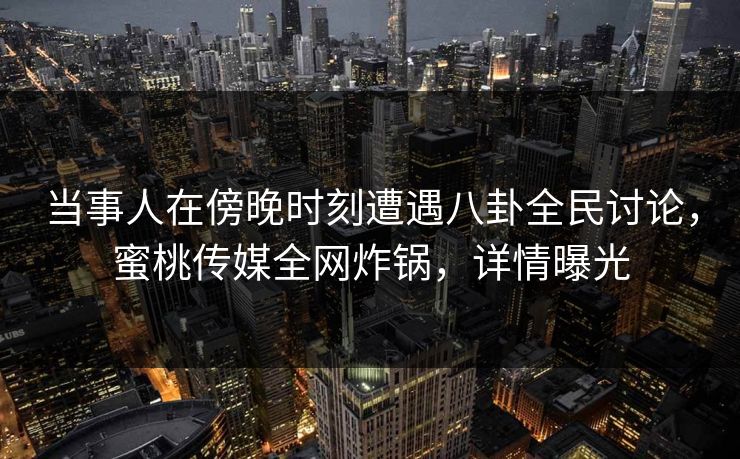 当事人在傍晚时刻遭遇八卦全民讨论,蜜桃传媒全网炸锅,详情曝光 当事人在傍晚时刻遭遇八卦全民讨论,蜜桃传媒全网炸锅,详情曝光