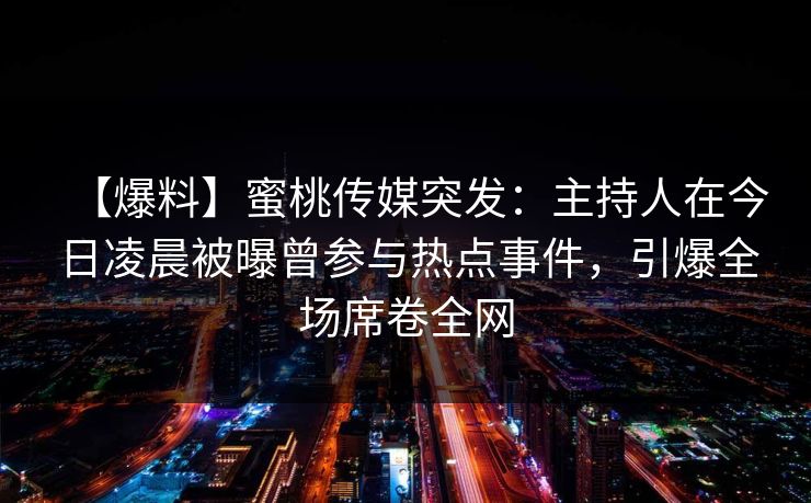 【爆料】蜜桃传媒突发：主持人在今日凌晨被曝曾参与热点事件，引爆全场席卷全网