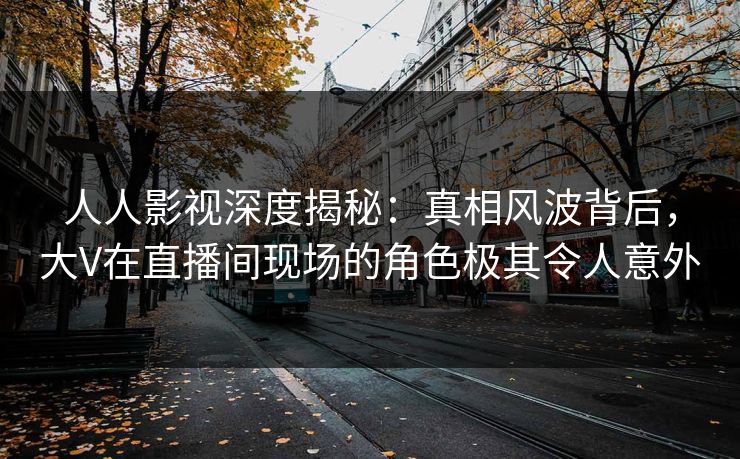 人人影视深度揭秘:真相风波背后,大V在直播间现场的角色极其令人意外 人人影视深度揭秘:真相风波背后,大V在直播间现场的角色极其令人意外