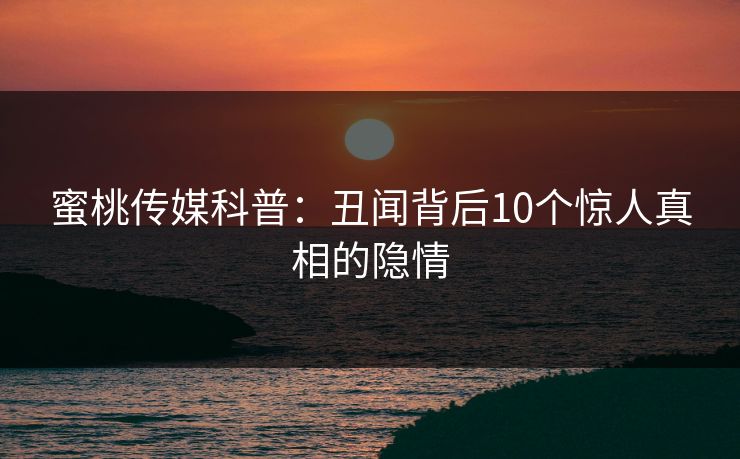蜜桃传媒科普：丑闻背后10个惊人真相的隐情
