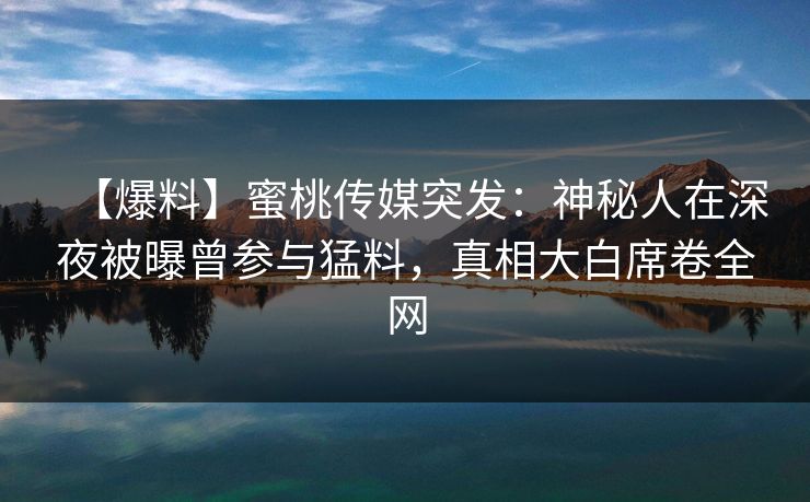 【爆料】蜜桃传媒突发:神秘人在深夜被曝曾参与猛料,真相大白席卷全网 【爆料】蜜桃传媒突发:神秘人在深夜被曝曾参与猛料,真相大白席卷全网