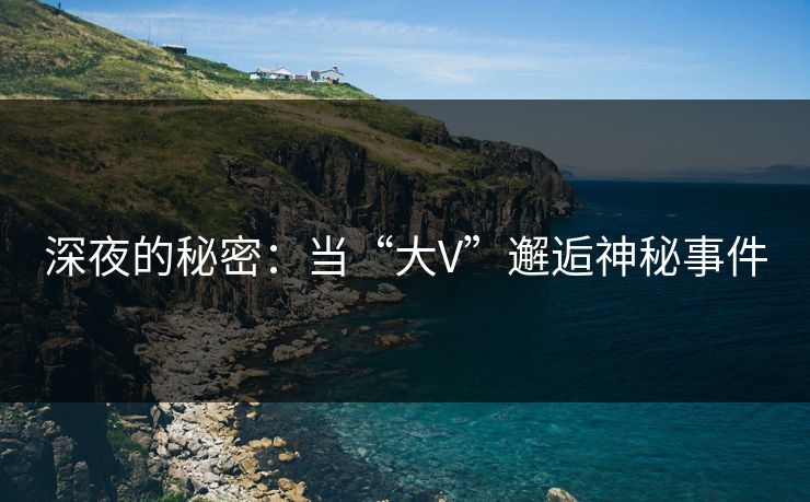 深夜的秘密：当“大V”邂逅神秘事件