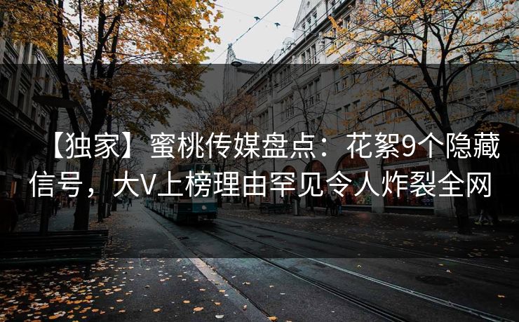 【独家】蜜桃传媒盘点：花絮9个隐藏信号，大V上榜理由罕见令人炸裂全网