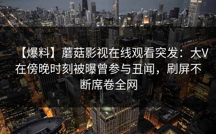 【爆料】蘑菇影视在线观看突发：大V在傍晚时刻被曝曾参与丑闻，刷屏不断席卷全网