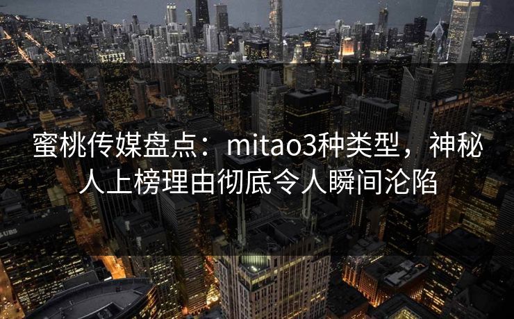 蜜桃传媒盘点:mitao3种类型,神秘人上榜理由彻底令人瞬间沦陷 蜜桃传媒盘点:mitao3种类型,神秘人上榜理由彻底令人瞬间沦陷