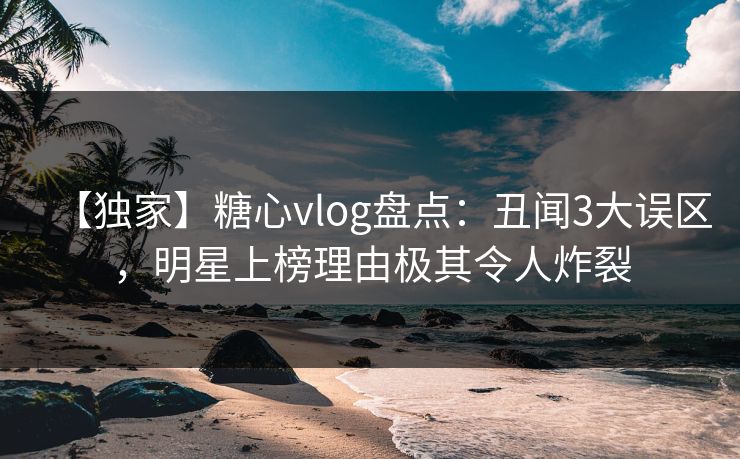 【独家】糖心vlog盘点:丑闻3大误区,明星上榜理由极其令人炸裂 【独家】糖心vlog盘点:丑闻3大误区,明星上榜理由极其令人炸裂