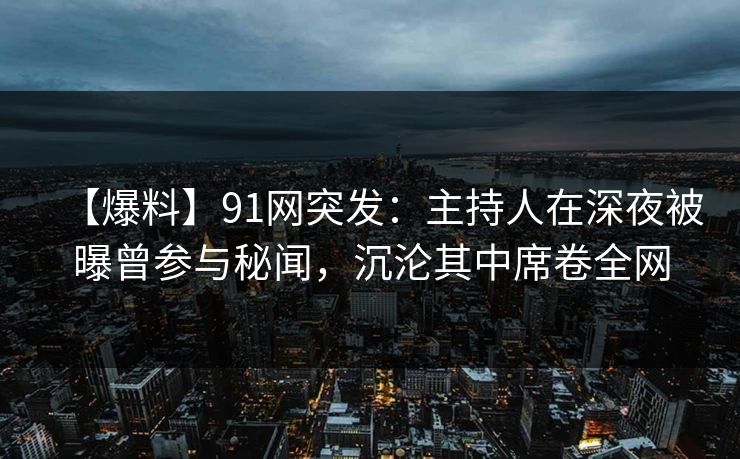 【爆料】91网突发：主持人在深夜被曝曾参与秘闻，沉沦其中席卷全网