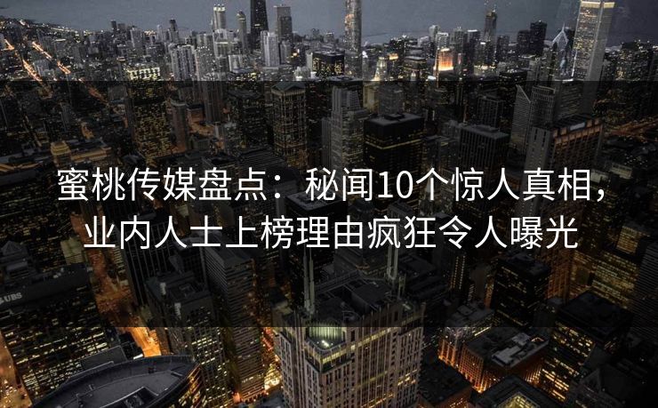 蜜桃传媒盘点：秘闻10个惊人真相，业内人士上榜理由疯狂令人曝光