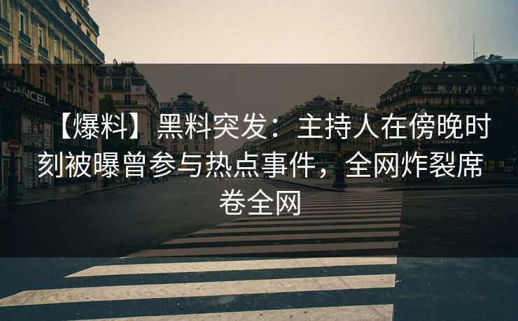 【爆料】黑料突发：主持人在傍晚时刻被曝曾参与热点事件，全网炸裂席卷全网