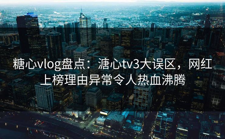 糖心vlog盘点：溏心tv3大误区，网红上榜理由异常令人热血沸腾