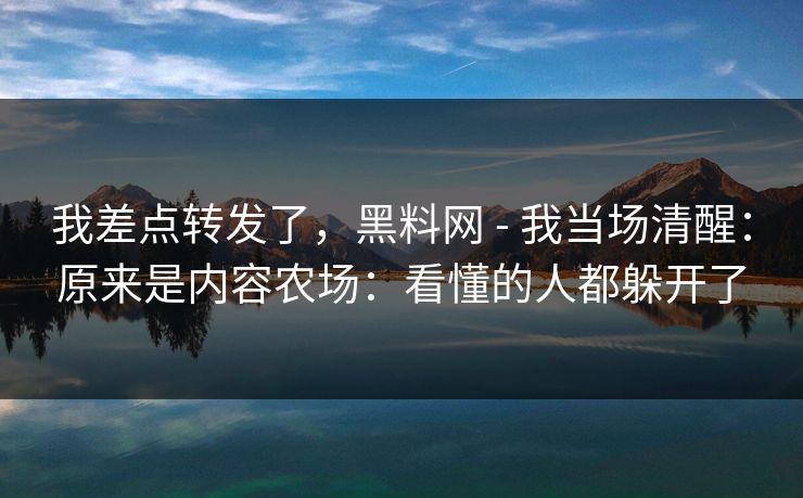 我差点转发了，黑料网 - 我当场清醒：原来是内容农场：看懂的人都躲开了