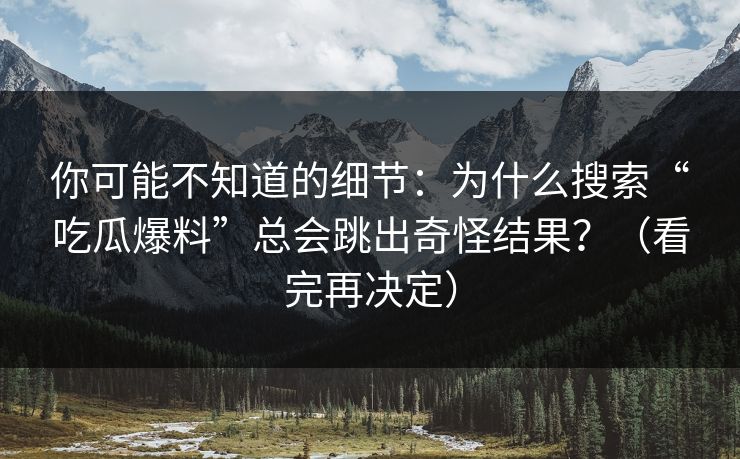 你可能不知道的细节：为什么搜索“吃瓜爆料”总会跳出奇怪结果？（看完再决定）