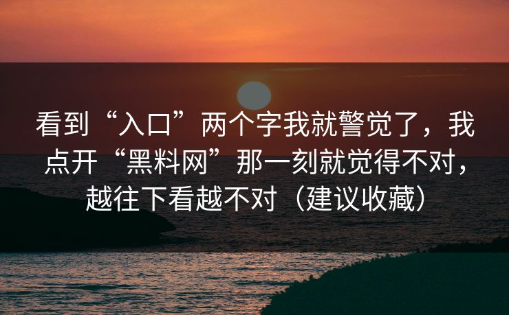 看到“入口”两个字我就警觉了，我点开“黑料网”那一刻就觉得不对，越往下看越不对（建议收藏）