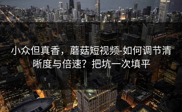 小众但真香,蘑菇短视频-如何调节清晰度与倍速?把坑一次填平 小众但真香,蘑菇短视频-如何调节清晰度与倍速?把坑一次填平