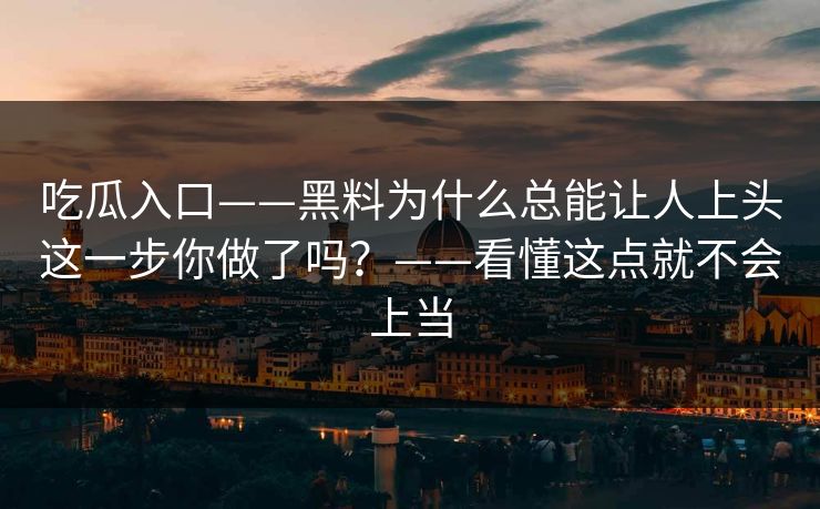 吃瓜入口——黑料为什么总能让人上头这一步你做了吗？——看懂这点就不会上当