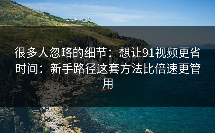 很多人忽略的细节：想让91视频更省时间：新手路径这套方法比倍速更管用