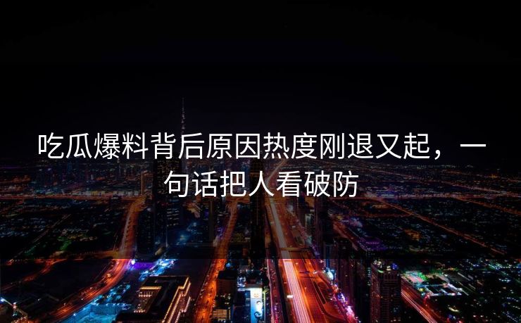 吃瓜爆料背后原因热度刚退又起，一句话把人看破防