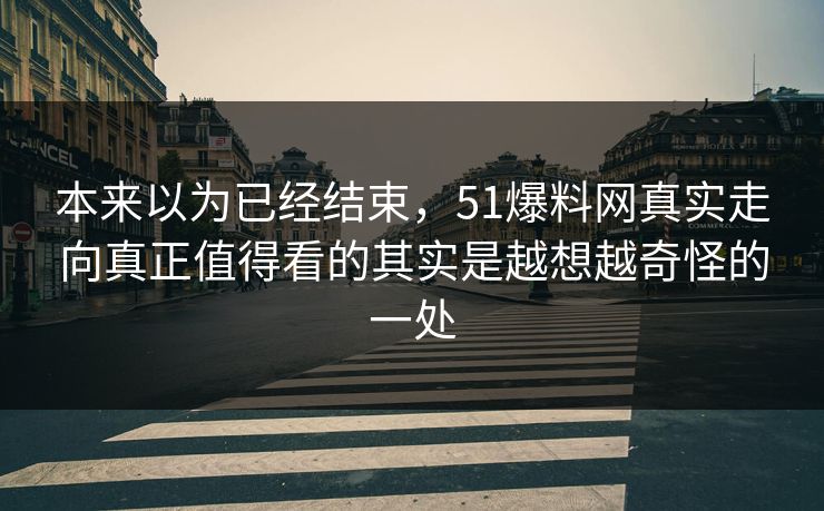 本来以为已经结束，51爆料网真实走向真正值得看的其实是越想越奇怪的一处