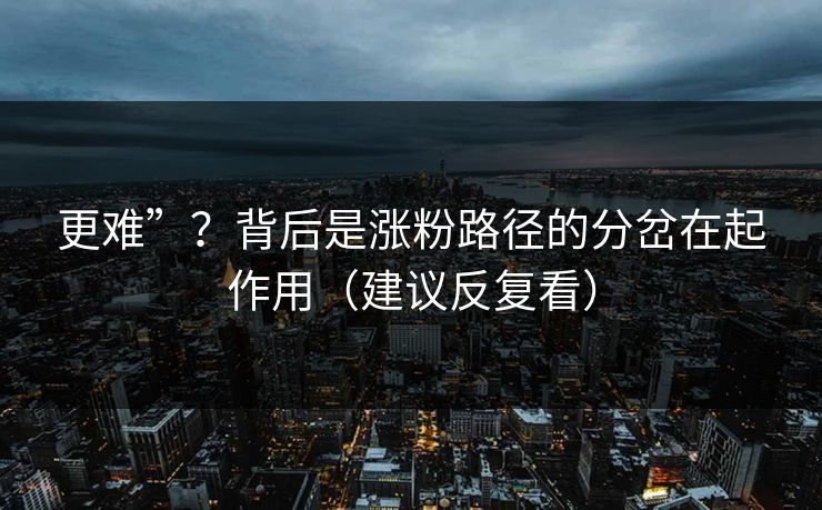 更难”？背后是涨粉路径的分岔在起作用（建议反复看）