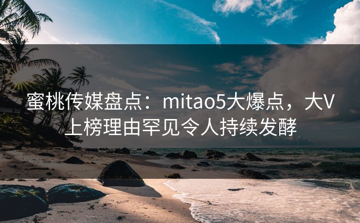 蜜桃传媒盘点：mitao5大爆点，大V上榜理由罕见令人持续发酵