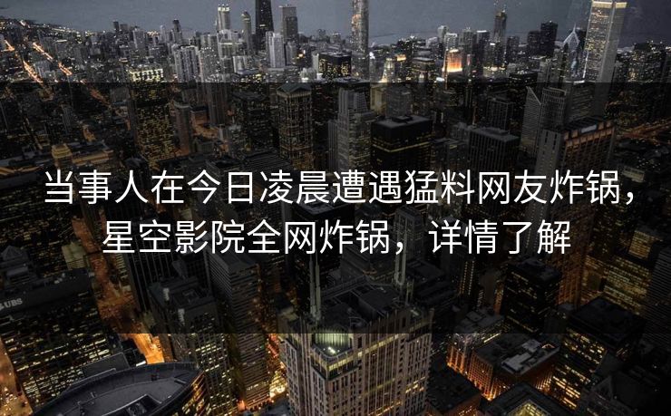 当事人在今日凌晨遭遇猛料网友炸锅，星空影院全网炸锅，详情了解