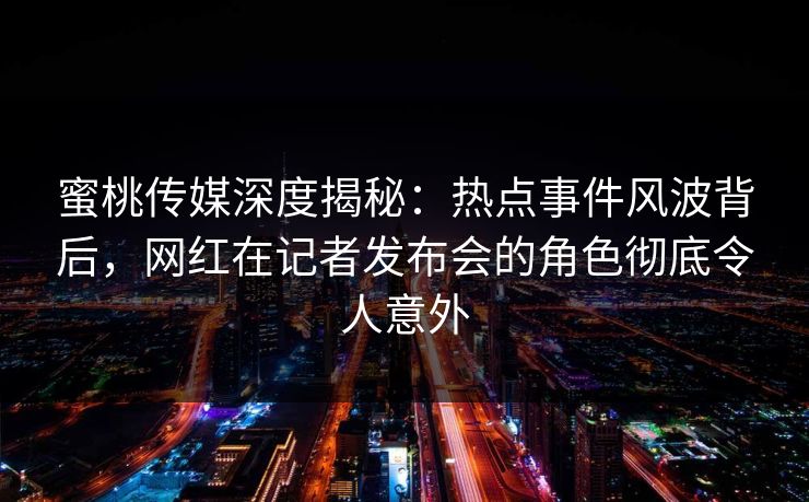 蜜桃传媒深度揭秘：热点事件风波背后，网红在记者发布会的角色彻底令人意外