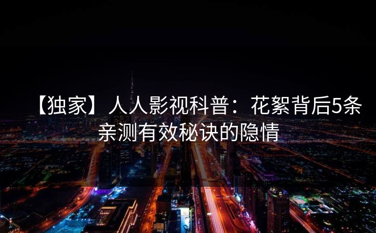 【独家】人人影视科普：花絮背后5条亲测有效秘诀的隐情