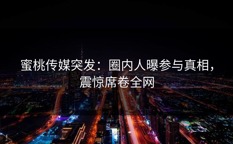 蜜桃传媒突发：圈内人曝参与真相，震惊席卷全网