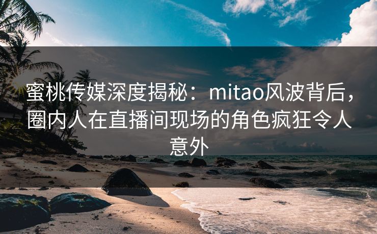 蜜桃传媒深度揭秘:mitao风波背后,圈内人在直播间现场的角色疯狂令人意外 蜜桃传媒深度揭秘:mitao风波背后,圈内人在直播间现场的角色疯狂令人意外