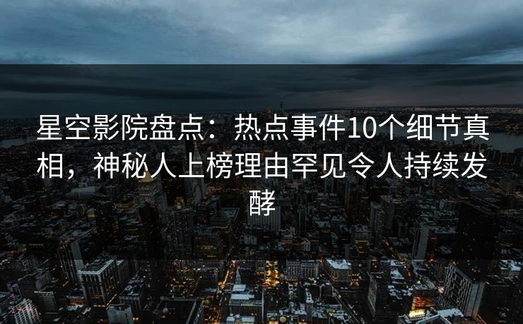 星空影院盘点：热点事件10个细节真相，神秘人上榜理由罕见令人持续发酵