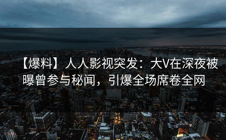 【爆料】人人影视突发:大V在深夜被曝曾参与秘闻,引爆全场席卷全网 【爆料】人人影视突发:大V在深夜被曝曾参与秘闻,引爆全场席卷全网